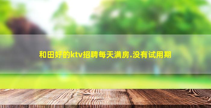 和田好的ktv招聘每天满房.没有试用期