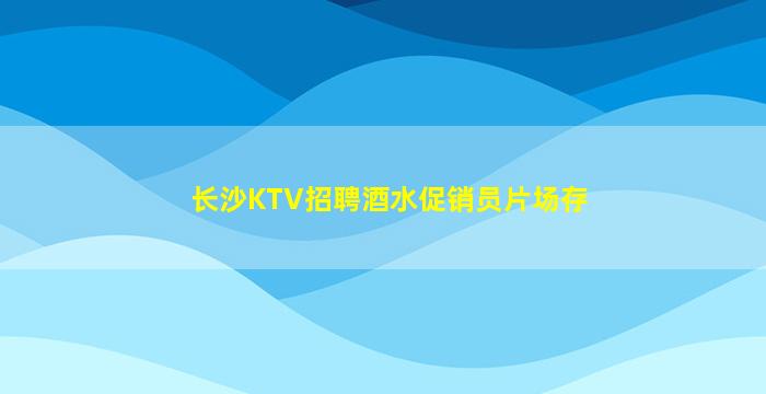 长沙KTV招聘酒水促销员片场存